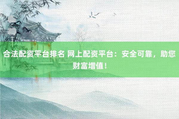 合法配资平台排名 网上配资平台:安全可靠,助您财富增值!
