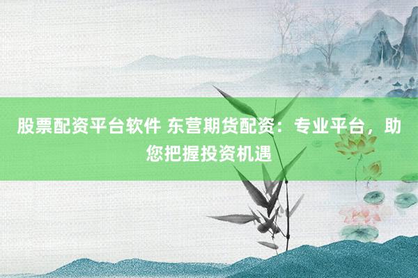 股票配资平台软件 东营期货配资：专业平台，助您把握投资机遇