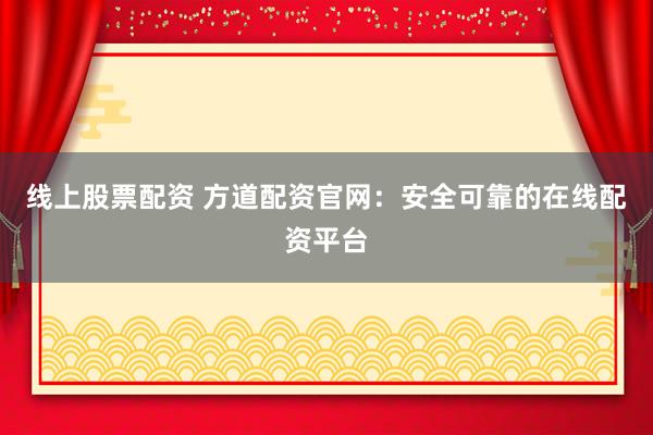 线上股票配资 方道配资官网：安全可靠的在线配资平台