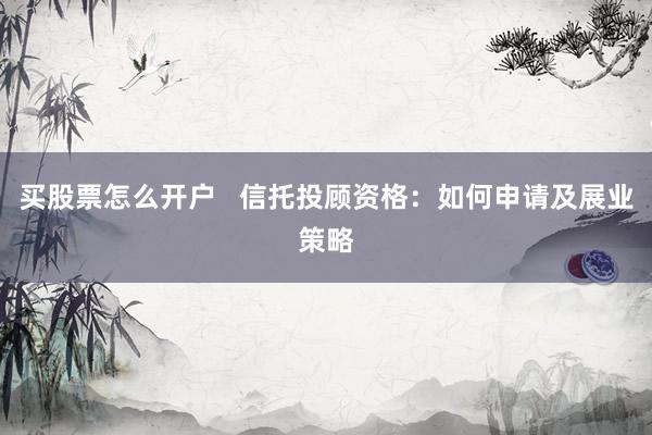 买股票怎么开户 信托投顾资格:如何申请及展业策略