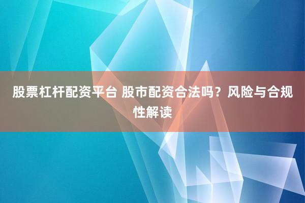 股票杠杆配资平台 股市配资合法吗？风险与合规性解读