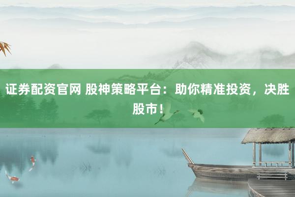 证券配资官网 股神策略平台：助你精准投资，决胜股市！