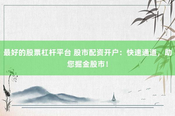 最好的股票杠杆平台 股市配资开户：快速通道，助您掘金股市！
