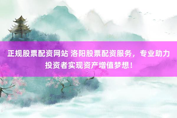 正规股票配资网站 洛阳股票配资服务，专业助力投资者实现资产增值梦想！