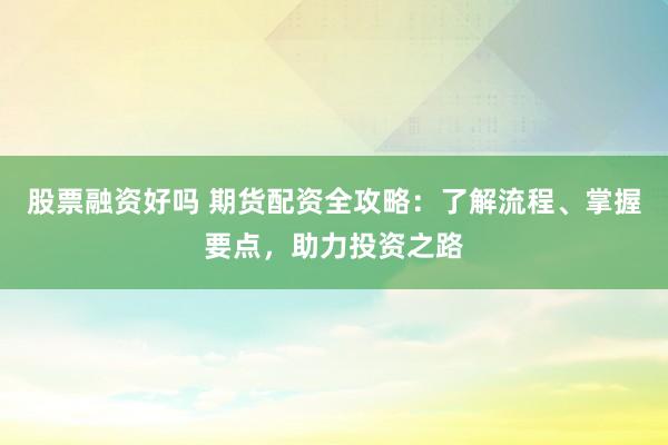 股票融资好吗 期货配资全攻略：了解流程、掌握要点，助力投资之路