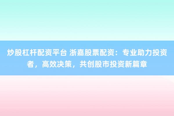 炒股杠杆配资平台 浙嘉股票配资：专业助力投资者，高效决策，共创股市投资新篇章