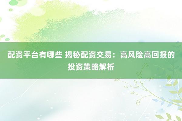 配资平台有哪些 揭秘配资交易：高风险高回报的投资策略解析