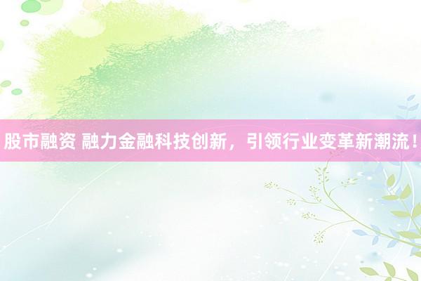 股市融资 融力金融科技创新，引领行业变革新潮流！