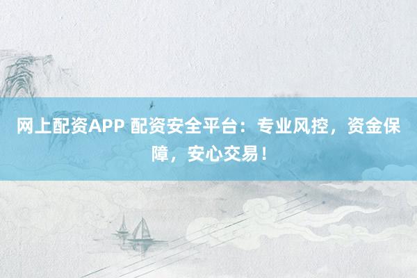 网上配资APP 配资安全平台：专业风控，资金保障，安心交易！