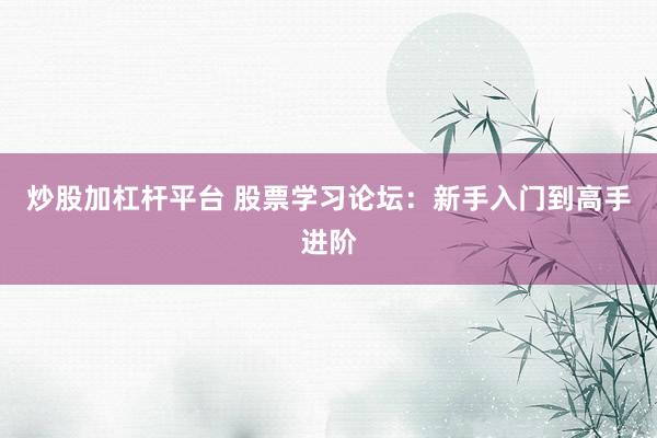 炒股加杠杆平台 股票学习论坛：新手入门到高手进阶