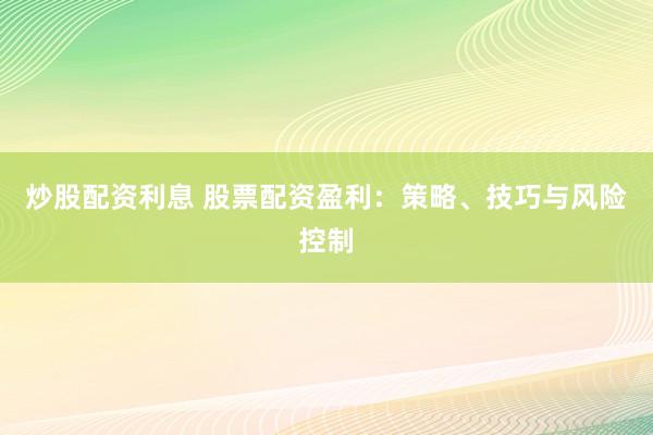 炒股配资利息 股票配资盈利：策略、技巧与风险控制