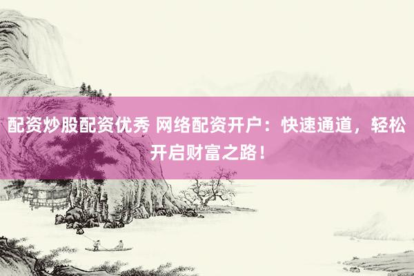 配资炒股配资优秀 网络配资开户：快速通道，轻松开启财富之路！
