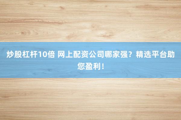 炒股杠杆10倍 网上配资公司哪家强？精选平台助您盈利！