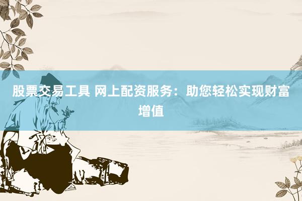 股票交易工具 网上配资服务：助您轻松实现财富增值
