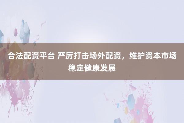 合法配资平台 严厉打击场外配资，维护资本市场稳定健康发展