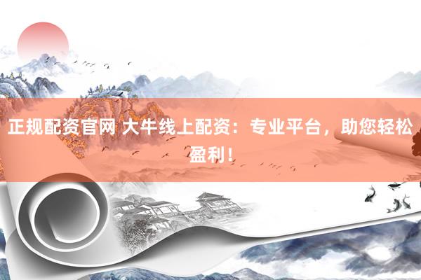 正规配资官网 大牛线上配资：专业平台，助您轻松盈利！