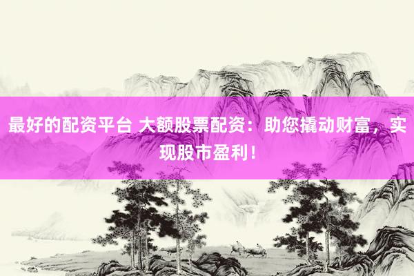 最好的配资平台 大额股票配资：助您撬动财富，实现股市盈利！