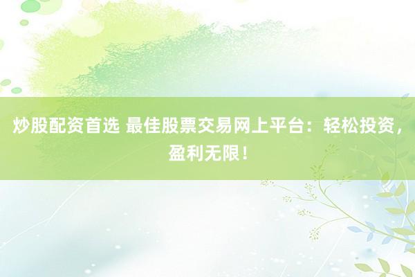 炒股配资首选 最佳股票交易网上平台：轻松投资，盈利无限！