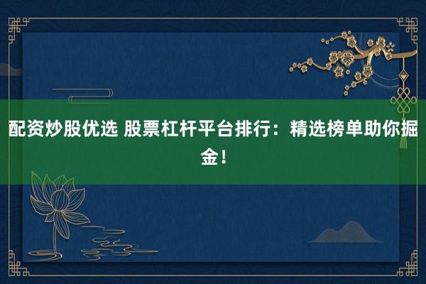 配资炒股优选 股票杠杆平台排行：精选榜单助你掘金！