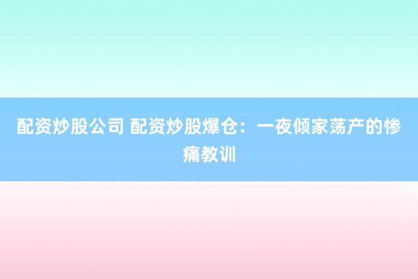 配资炒股公司 配资炒股爆仓：一夜倾家荡产的惨痛教训