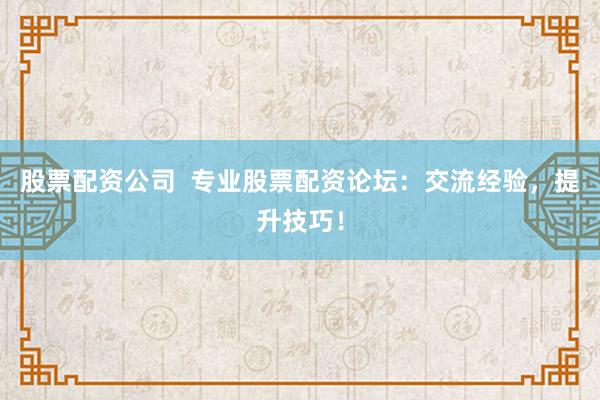 股票配资公司  专业股票配资论坛：交流经验，提升技巧！