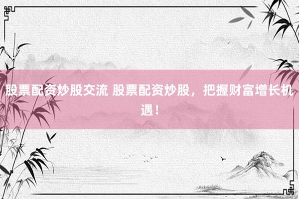 股票配资炒股交流 股票配资炒股，把握财富增长机遇！