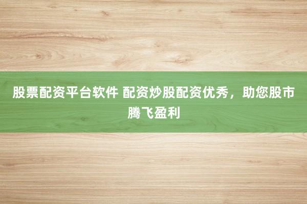 股票配资平台软件 配资炒股配资优秀，助您股市腾飞盈利