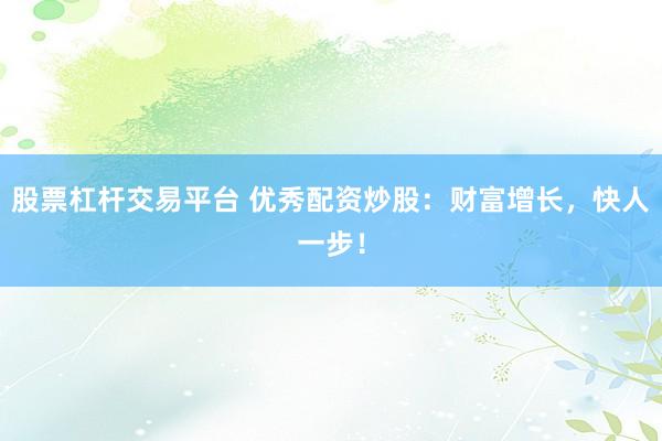 股票杠杆交易平台 优秀配资炒股：财富增长，快人一步！