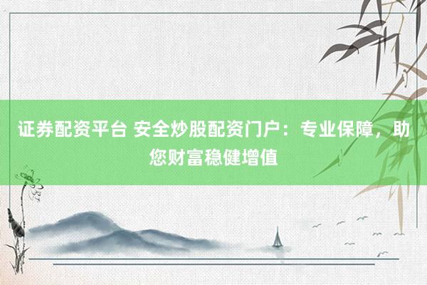 证券配资平台 安全炒股配资门户：专业保障，助您财富稳健增值