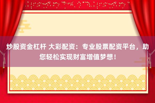 炒股资金杠杆 大彩配资：专业股票配资平台，助您轻松实现财富增值梦想！