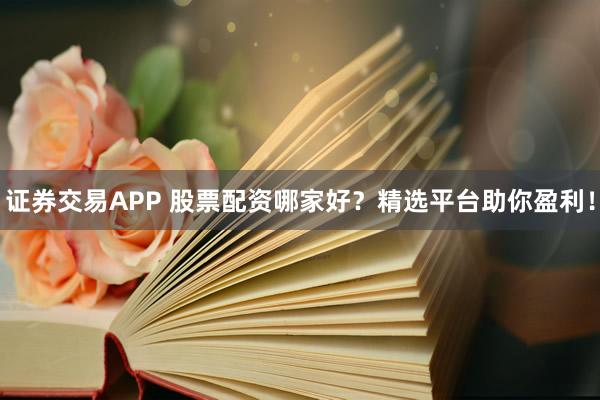 证券交易APP 股票配资哪家好？精选平台助你盈利！