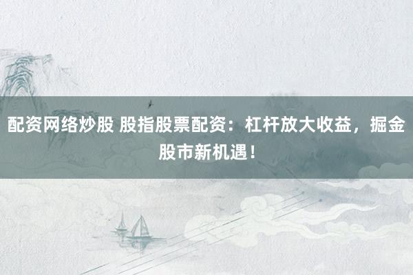 配资网络炒股 股指股票配资：杠杆放大收益，掘金股市新机遇！