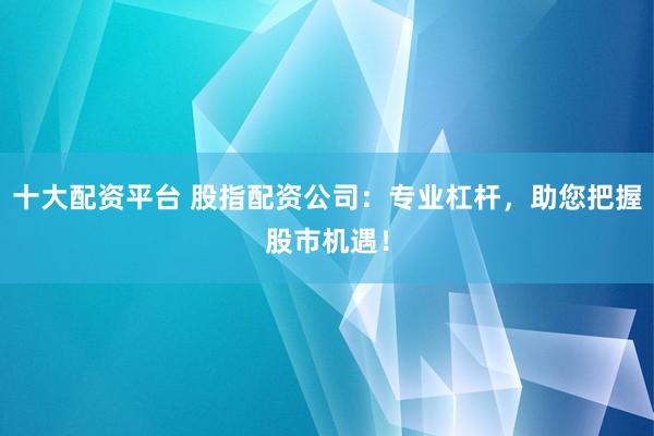 十大配资平台 股指配资公司：专业杠杆，助您把握股市机遇！