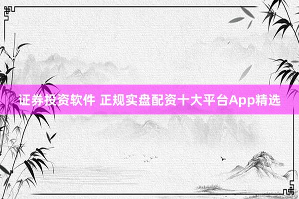 证券投资软件 正规实盘配资十大平台App精选