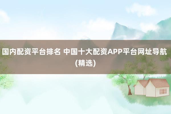 国内配资平台排名 中国十大配资APP平台网址导航 (精选)