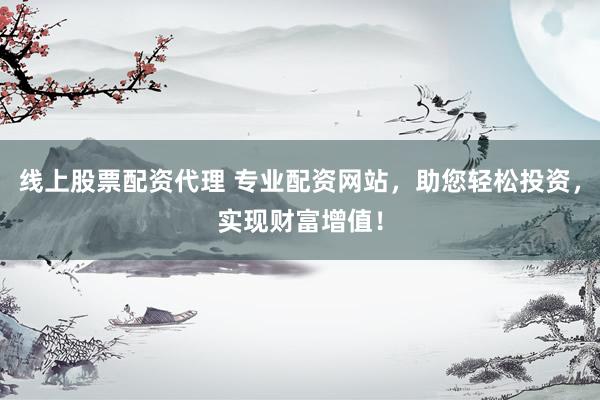 线上股票配资代理 专业配资网站，助您轻松投资，实现财富增值！