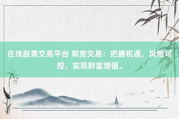 在线股票交易平台 期货交易：把握机遇，风险可控，实现财富增值。