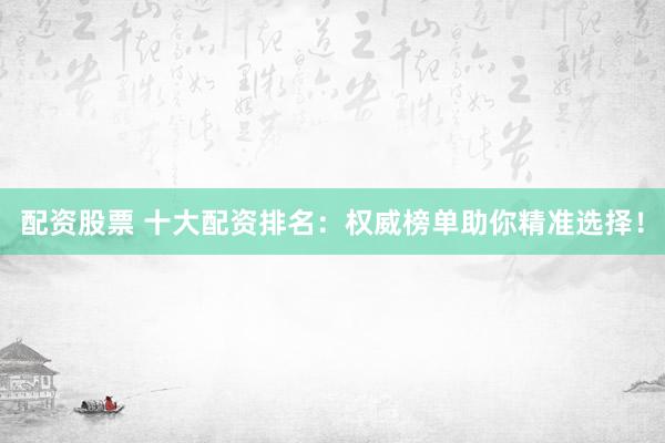 配资股票 十大配资排名：权威榜单助你精准选择！