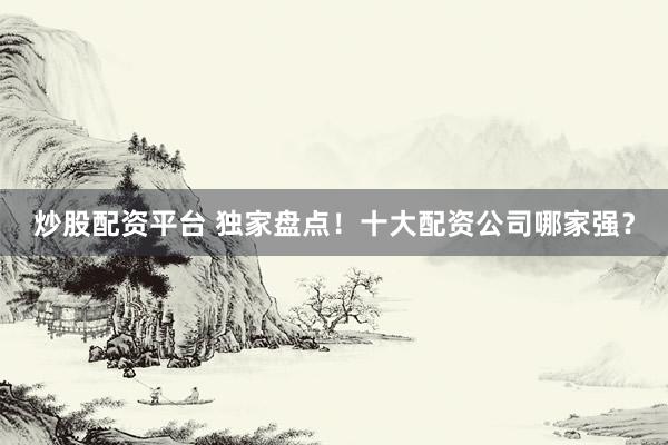 炒股配资平台 独家盘点！十大配资公司哪家强？