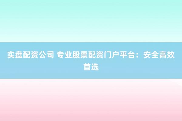 实盘配资公司 专业股票配资门户平台：安全高效首选