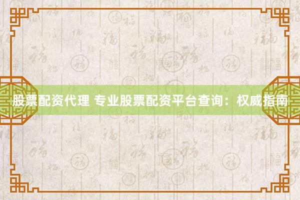 股票配资代理 专业股票配资平台查询：权威指南
