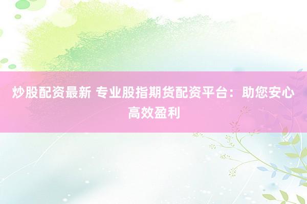 炒股配资最新 专业股指期货配资平台：助您安心高效盈利