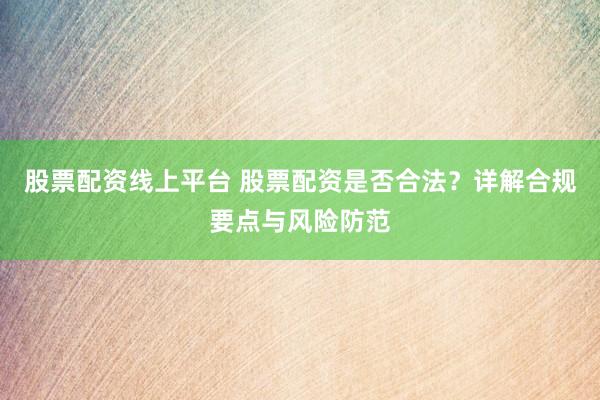 股票配资线上平台 股票配资是否合法？详解合规要点与风险防范