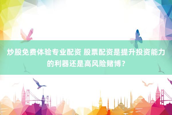 炒股免费体验专业配资 股票配资是提升投资能力的利器还是高风险赌博？