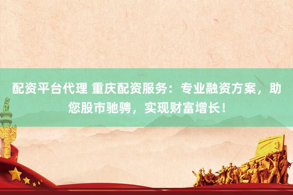 配资平台代理 重庆配资服务：专业融资方案，助您股市驰骋，实现财富增长！