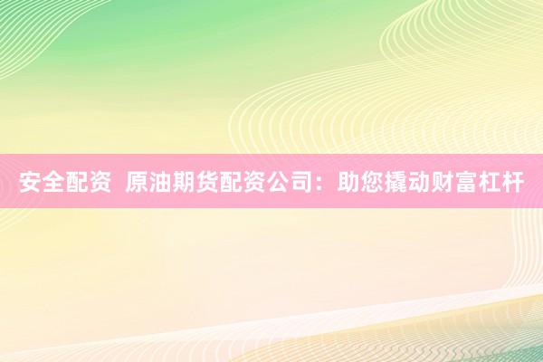 安全配资  原油期货配资公司：助您撬动财富杠杆