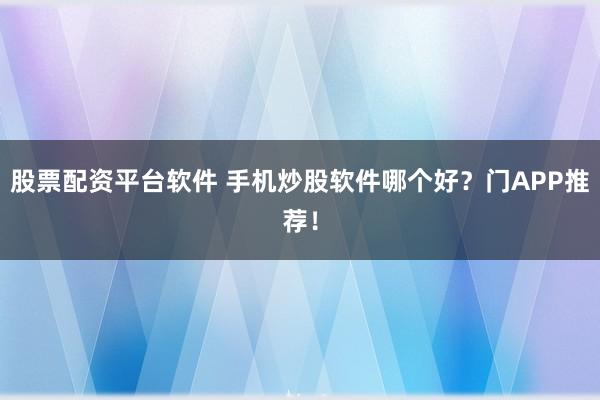 股票配资平台软件 手机炒股软件哪个好？门APP推荐！