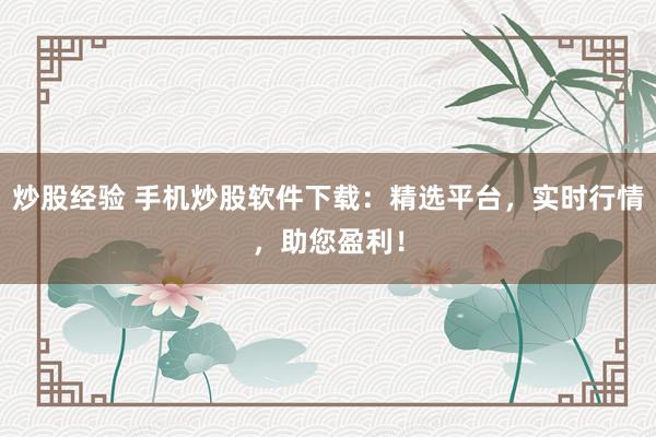 炒股经验 手机炒股软件下载：精选平台，实时行情，助您盈利！