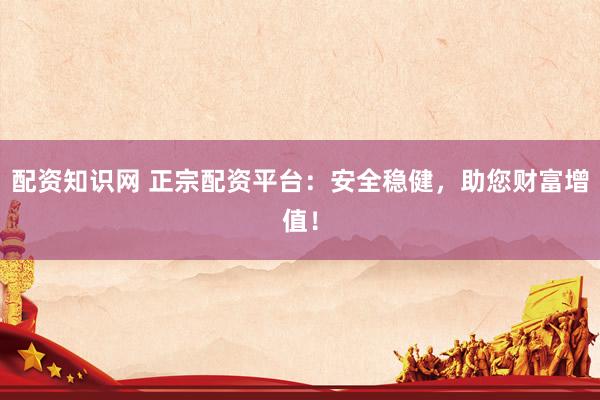配资知识网 正宗配资平台：安全稳健，助您财富增值！