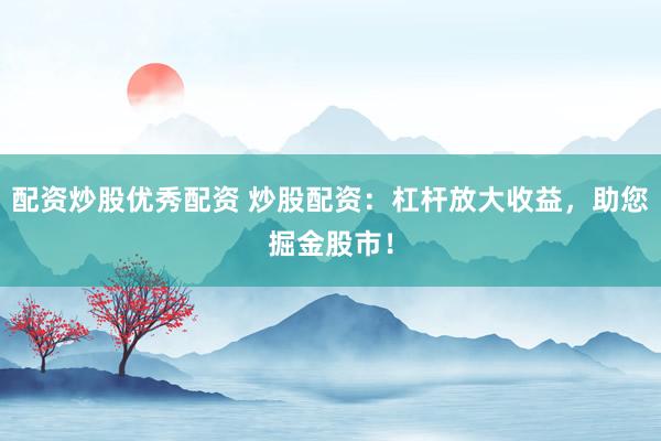配资炒股优秀配资 炒股配资：杠杆放大收益，助您掘金股市！